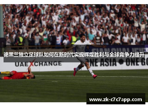 德黑兰独立足球队如何在新时代实现辉煌胜利与全球竞争力提升 德黑兰独立足球队如何在新时代实现辉煌胜利与全球竞争力提升