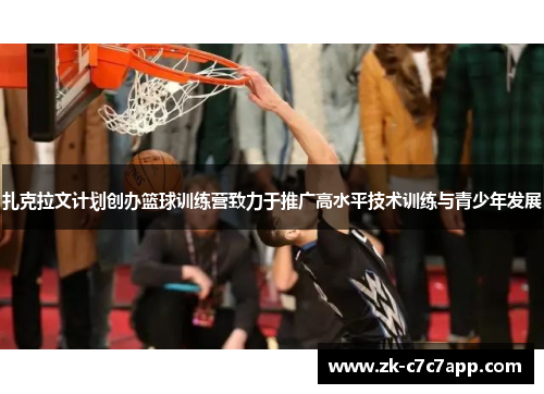 扎克拉文计划创办篮球训练营致力于推广高水平技术训练与青少年发展 扎克拉文计划创办篮球训练营致力于推广高水平技术训练与青少年发展