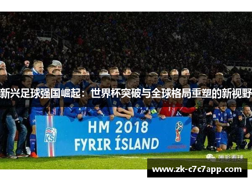 新兴足球强国崛起:世界杯突破与全球格局重塑的新视野 新兴足球强国崛起:世界杯突破与全球格局重塑的新视野
