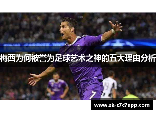 梅西为何被誉为足球艺术之神的五大理由分析 梅西为何被誉为足球艺术之神的五大理由分析