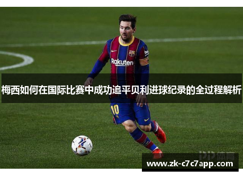 梅西如何在国际比赛中成功追平贝利进球纪录的全过程解析 梅西如何在国际比赛中成功追平贝利进球纪录的全过程解析