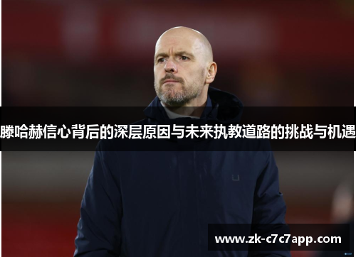 滕哈赫信心背后的深层原因与未来执教道路的挑战与机遇 滕哈赫信心背后的深层原因与未来执教道路的挑战与机遇