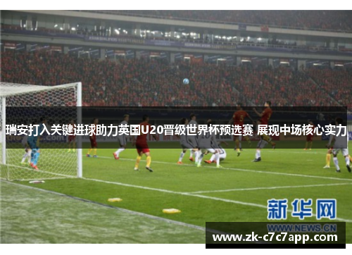 瑞安打入关键进球助力英国U20晋级世界杯预选赛 展现中场核心实力 瑞安打入关键进球助力英国U20晋级世界杯预选赛 展现中场核心实力