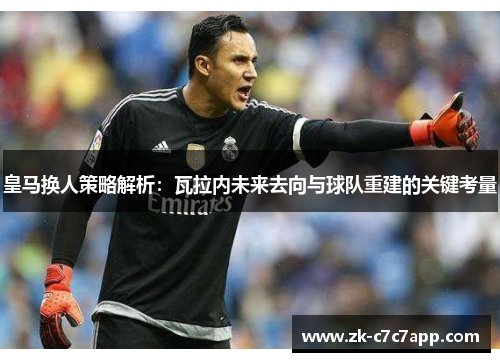 皇马换人策略解析：瓦拉内未来去向与球队重建的关键考量