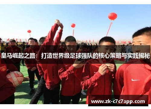 皇马崛起之路：打造世界级足球强队的核心策略与实践揭秘