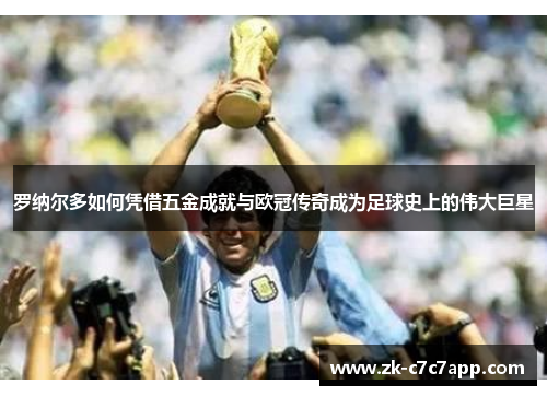罗纳尔多如何凭借五金成就与欧冠传奇成为足球史上的伟大巨星 罗纳尔多如何凭借五金成就与欧冠传奇成为足球史上的伟大巨星
