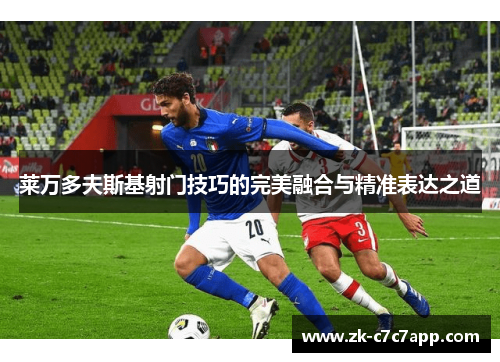 莱万多夫斯基射门技巧的完美融合与精准表达之道 莱万多夫斯基射门技巧的完美融合与精准表达之道