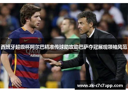 西班牙超级杯阿尔巴精准传球助攻助巴萨夺冠展现领袖风范 西班牙超级杯阿尔巴精准传球助攻助巴萨夺冠展现领袖风范