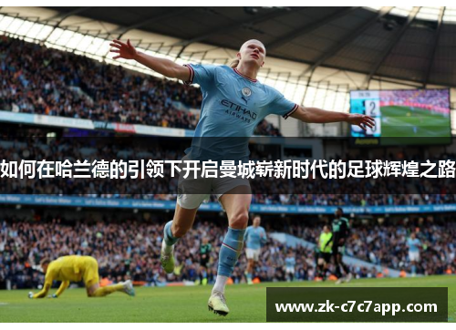 如何在哈兰德的引领下开启曼城崭新时代的足球辉煌之路 如何在哈兰德的引领下开启曼城崭新时代的足球辉煌之路