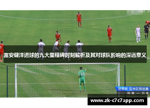 富安健洋进球的九大里程碑时刻解析及其对球队影响的深远意义