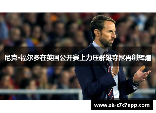尼克·福尔多在英国公开赛上力压群雄夺冠再创辉煌 尼克·福尔多在英国公开赛上力压群雄夺冠再创辉煌