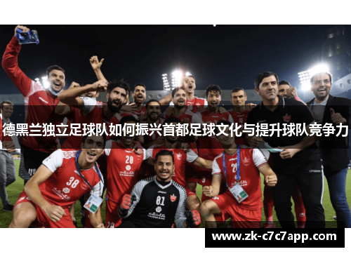 德黑兰独立足球队如何振兴首都足球文化与提升球队竞争力 德黑兰独立足球队如何振兴首都足球文化与提升球队竞争力