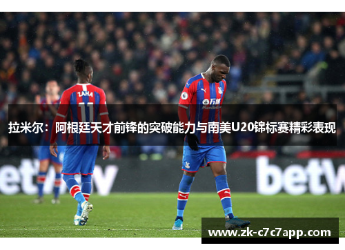 拉米尔:阿根廷天才前锋的突破能力与南美U20锦标赛精彩表现 拉米尔:阿根廷天才前锋的突破能力与南美U20锦标赛精彩表现