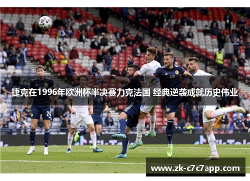 捷克在1996年欧洲杯半决赛力克法国 经典逆袭成就历史伟业 捷克在1996年欧洲杯半决赛力克法国 经典逆袭成就历史伟业