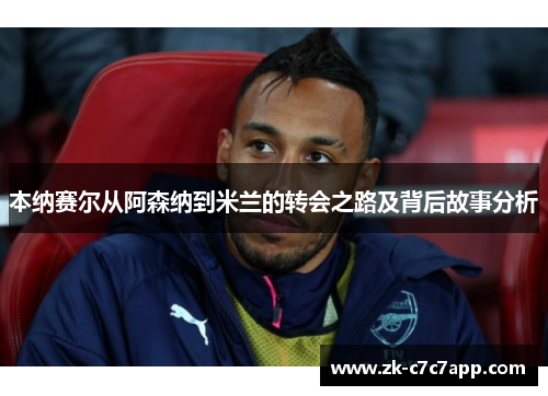 本纳赛尔从阿森纳到米兰的转会之路及背后故事分析 本纳赛尔从阿森纳到米兰的转会之路及背后故事分析