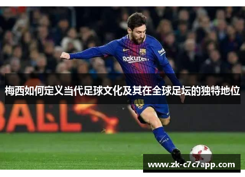 梅西如何定义当代足球文化及其在全球足坛的独特地位