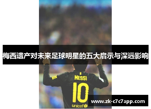 梅西遗产对未来足球明星的五大启示与深远影响