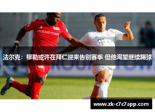 法尔克：穆勒或许在拜仁迎来告别赛季 但他渴望继续踢球