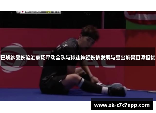 巴埃纳受伤流泪离场牵动全队与球迷神经伤情发展与复出前景更添担忧