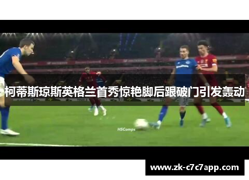 柯蒂斯琼斯英格兰首秀惊艳脚后跟破门引发轰动