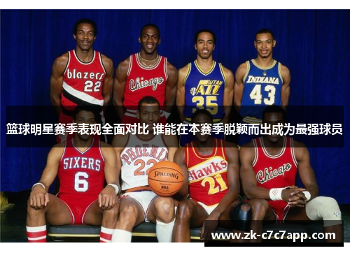 篮球明星赛季表现全面对比 谁能在本赛季脱颖而出成为最强球员
