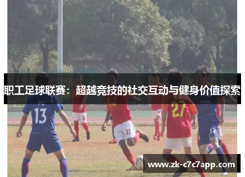 职工足球联赛:超越竞技的社交互动与健身价值探索 职工足球联赛:超越竞技的社交互动与健身价值探索