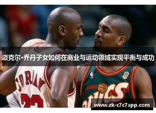 迈克尔·乔丹子女如何在商业与运动领域实现平衡与成功
