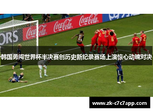 韩国勇闯世界杯半决赛创历史新纪录赛场上演惊心动魄对决 韩国勇闯世界杯半决赛创历史新纪录赛场上演惊心动魄对决