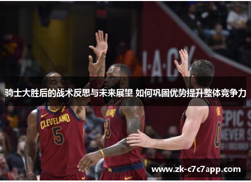 骑士大胜后的战术反思与未来展望 如何巩固优势提升整体竞争力 骑士大胜后的战术反思与未来展望 如何巩固优势提升整体竞争力